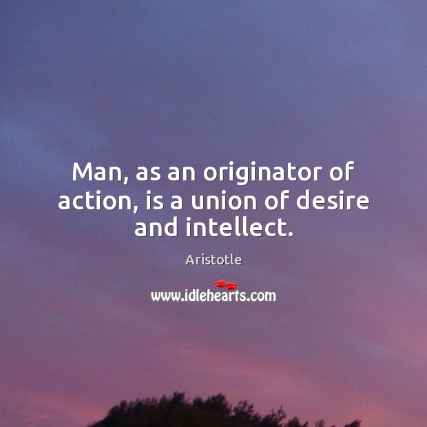 Man, as an originator of action, is a union of desire and intellect. Aristotle Picture Quote