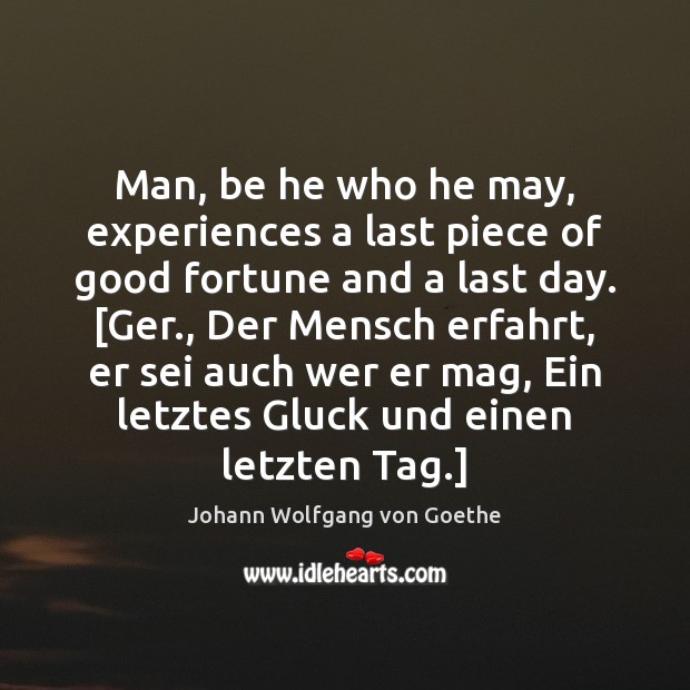 Man, be he who he may, experiences a last piece of good Johann Wolfgang von Goethe Picture Quote