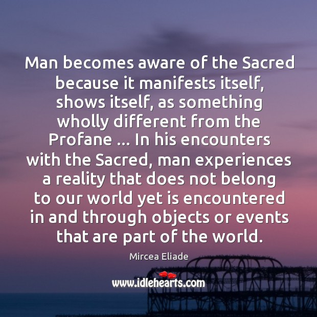 Man becomes aware of the Sacred because it manifests itself, shows itself, Mircea Eliade Picture Quote