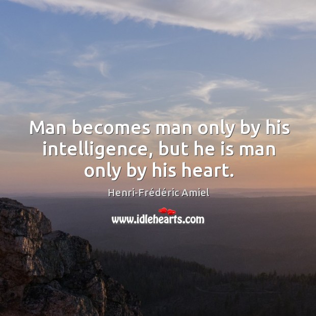 Man becomes man only by his intelligence, but he is man only by his heart. Henri-Frédéric Amiel Picture Quote