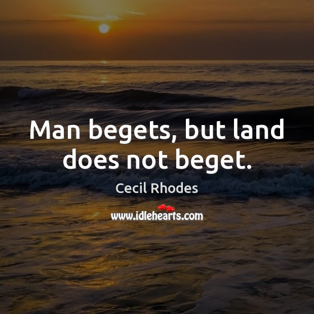 Man begets, but land does not beget. Cecil Rhodes Picture Quote