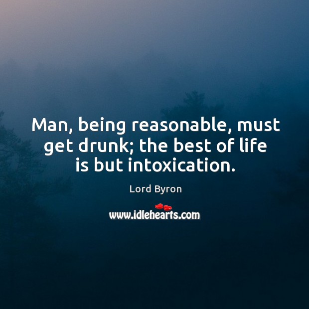 Man, being reasonable, must get drunk; the best of life is but intoxication. Image