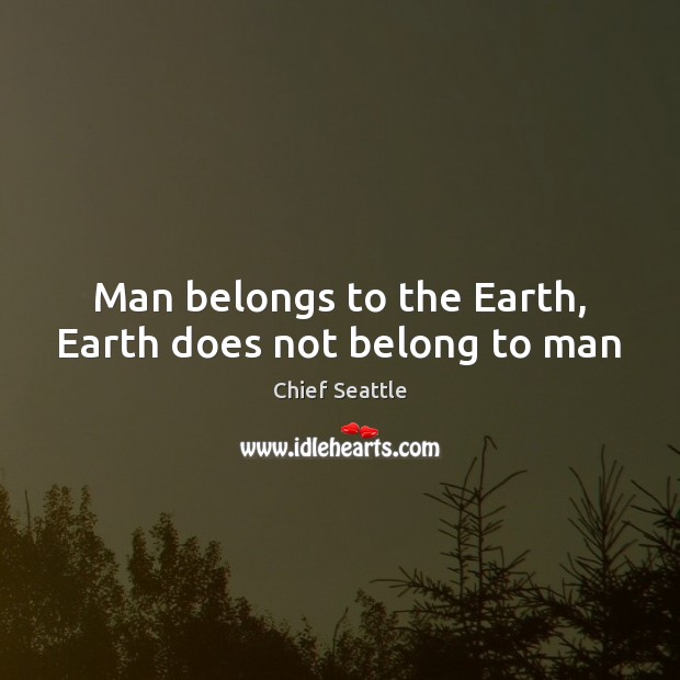 Man belongs to the Earth, Earth does not belong to man Chief Seattle Picture Quote