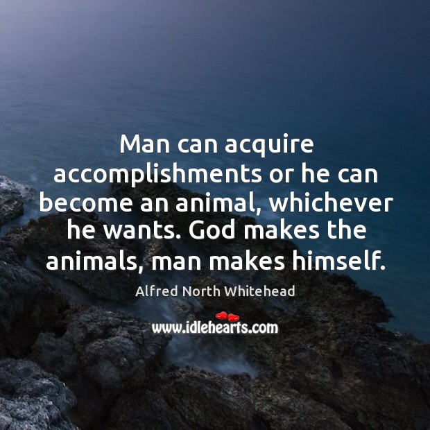 Man can acquire accomplishments or he can become an animal, whichever he wants. Alfred North Whitehead Picture Quote