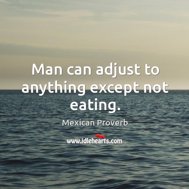 Man can adjust to anything except not eating. Mexican Proverbs Image