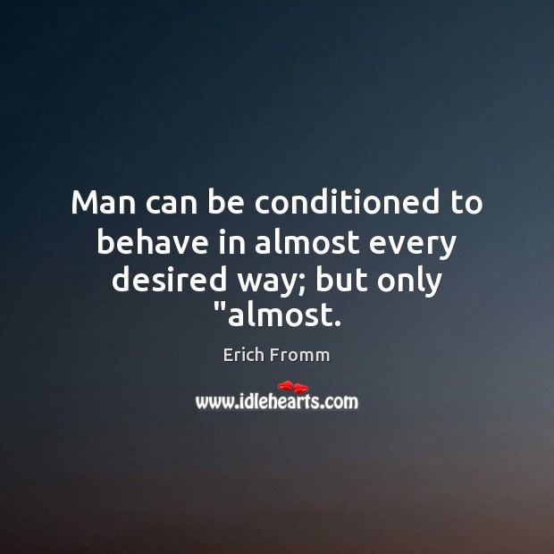 Man can be conditioned to behave in almost every desired way; but only “almost. Erich Fromm Picture Quote