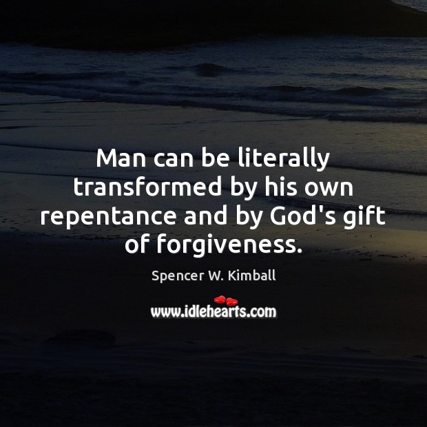 Man can be literally transformed by his own repentance and by God’s gift of forgiveness. Spencer W. Kimball Picture Quote