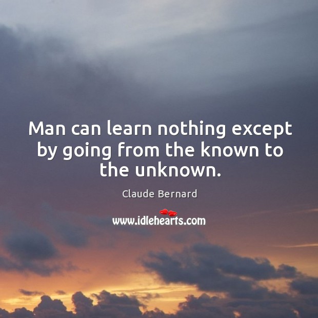 Man can learn nothing except by going from the known to the unknown. Claude Bernard Picture Quote