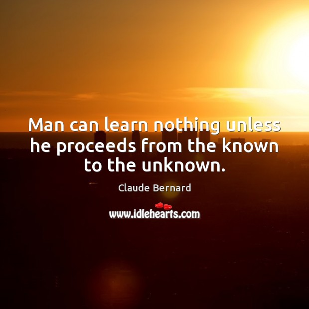 Man can learn nothing unless he proceeds from the known to the unknown. Claude Bernard Picture Quote