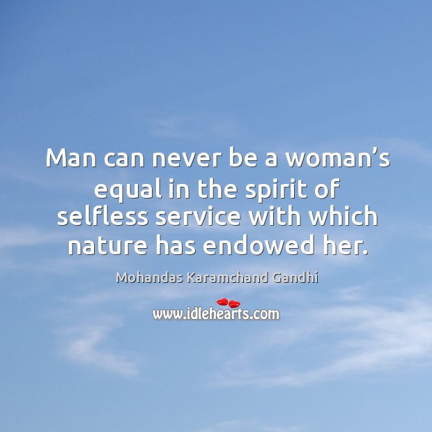 Man can never be a woman’s equal in the spirit of selfless service with which nature has endowed her. Mohandas Karamchand Gandhi Picture Quote