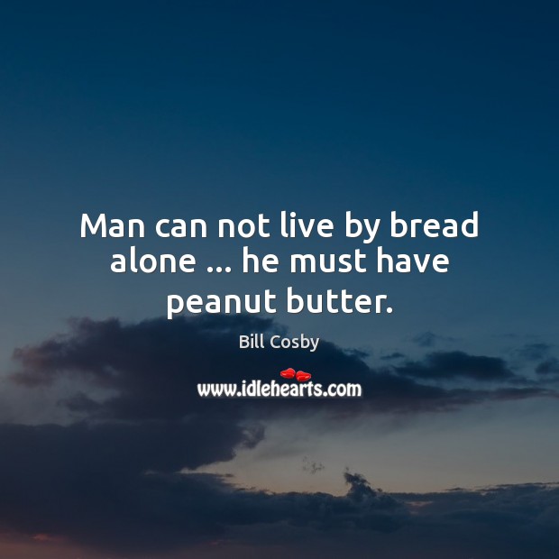 Man can not live by bread alone … he must have peanut butter. Bill Cosby Picture Quote