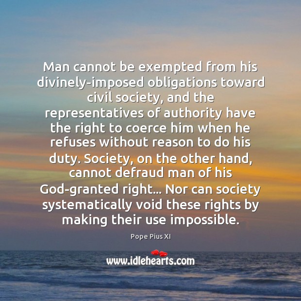 Man cannot be exempted from his divinely-imposed obligations toward civil society, and Pope Pius XI Picture Quote