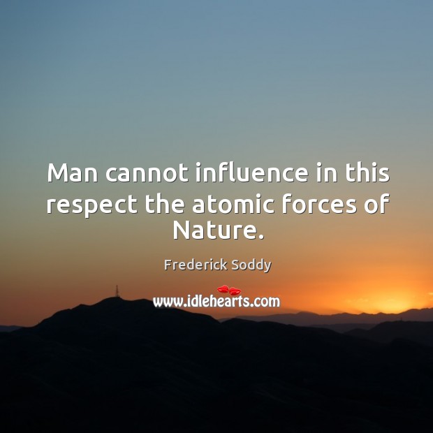 Man cannot influence in this respect the atomic forces of nature. Frederick Soddy Picture Quote