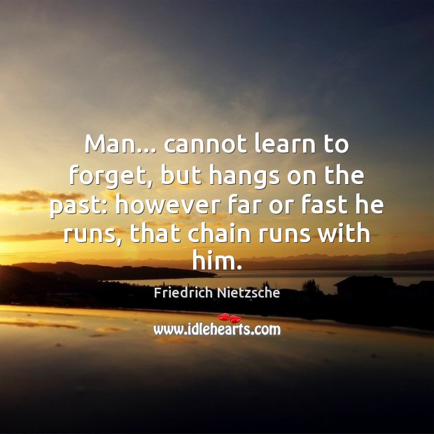 Man… cannot learn to forget, but hangs on the past: however far 