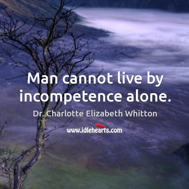 Man cannot live by incompetence alone. Dr. Charlotte Elizabeth Whitton Picture Quote