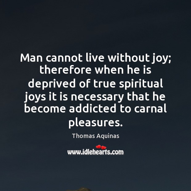 Man cannot live without joy; therefore when he is deprived of true Thomas Aquinas Picture Quote