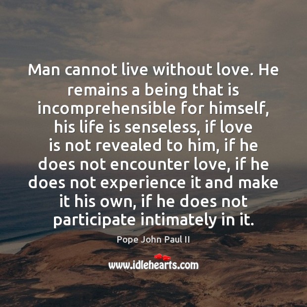Man cannot live without love. He remains a being that is incomprehensible Pope John Paul II Picture Quote