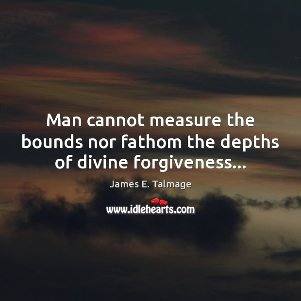 Man cannot measure the bounds nor fathom the depths of divine forgiveness… James E. Talmage Picture Quote