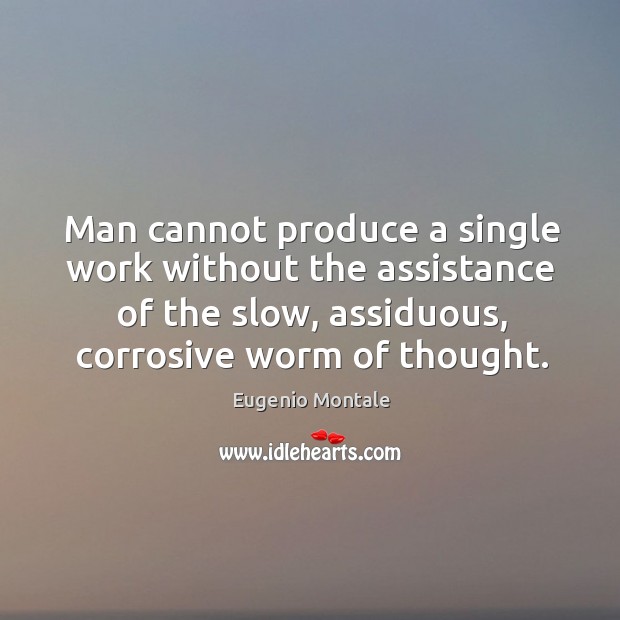 Man cannot produce a single work without the assistance of the slow, assiduous, corrosive worm of thought. Eugenio Montale Picture Quote