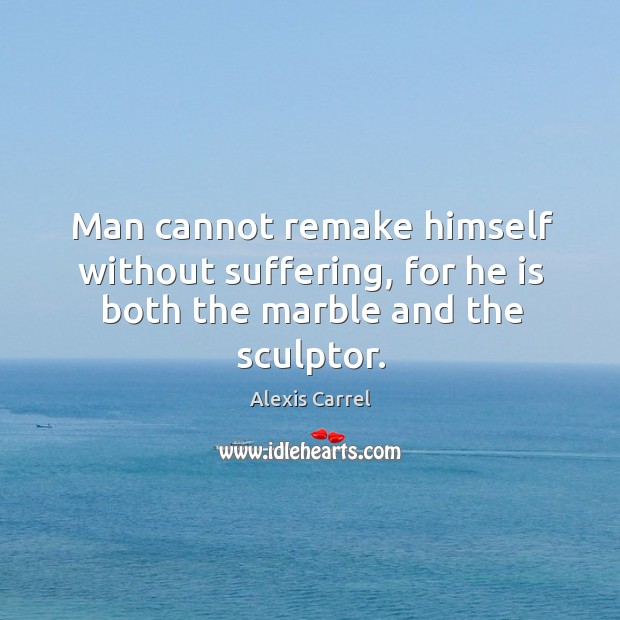 Man cannot remake himself without suffering, for he is both the marble and the sculptor. Alexis Carrel Picture Quote