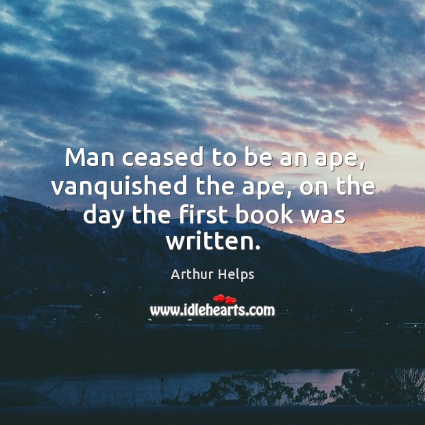 Man ceased to be an ape, vanquished the ape, on the day the first book was written. Arthur Helps Picture Quote