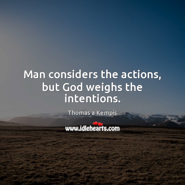 Man considers the actions, but God weighs the intentions. Thomas a Kempis Picture Quote