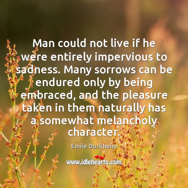 Man could not live if he were entirely impervious to sadness. Many Emile Durkheim Picture Quote