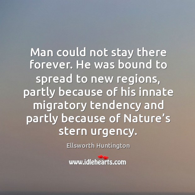 Man could not stay there forever. He was bound to spread to new regions Ellsworth Huntington Picture Quote