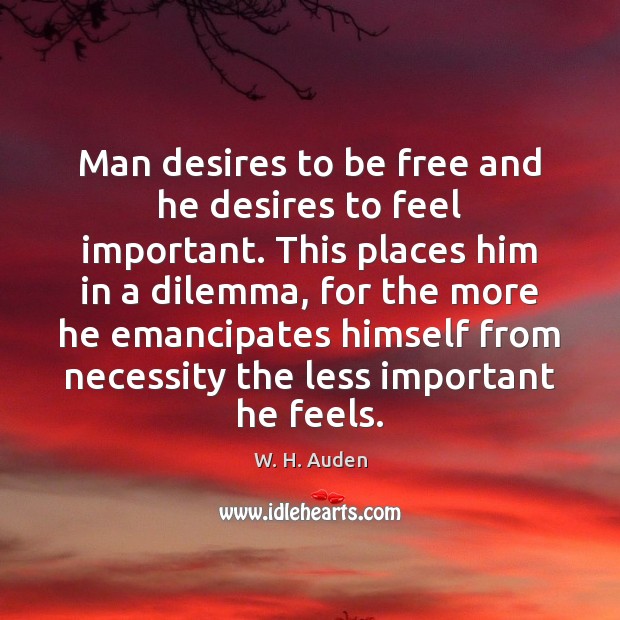 Man desires to be free and he desires to feel important. This W. H. Auden Picture Quote