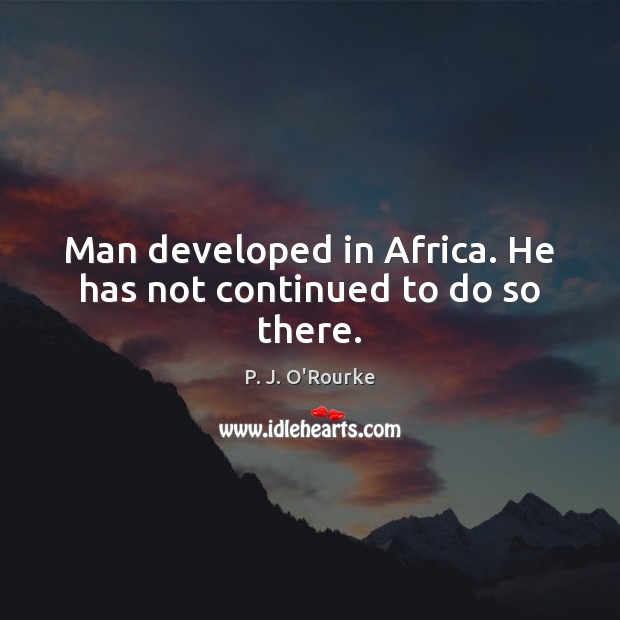 Man developed in Africa. He has not continued to do so there. P. J. O’Rourke Picture Quote