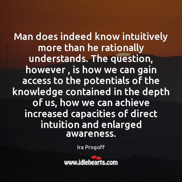 Man does indeed know intuitively more than he rationally understands. The question, Ira Progoff Picture Quote