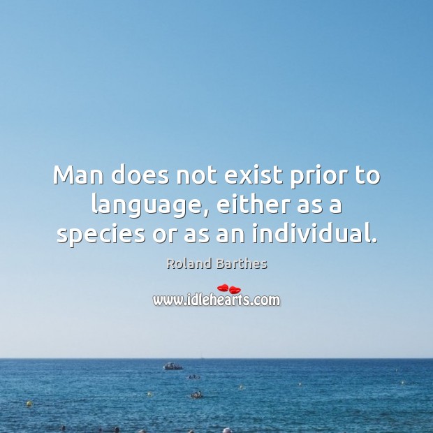 Man does not exist prior to language, either as a species or as an individual. Roland Barthes Picture Quote