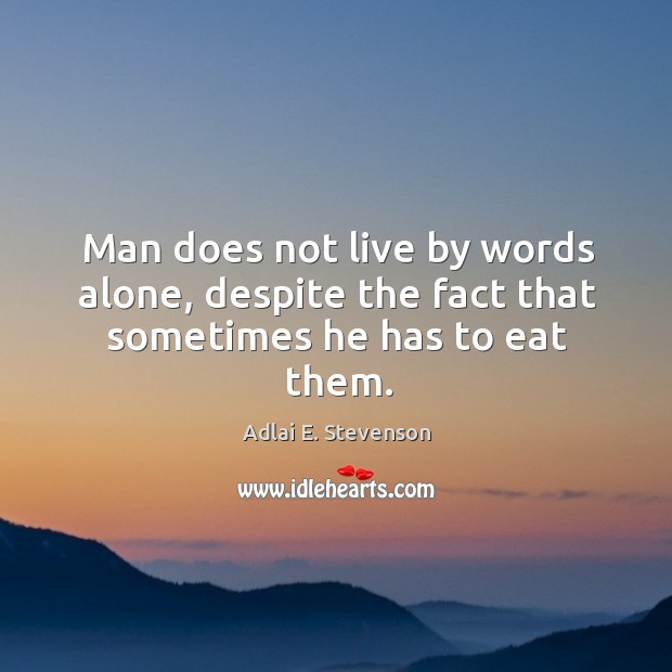 Man does not live by words alone, despite the fact that sometimes he has to eat them. Adlai E. Stevenson Picture Quote