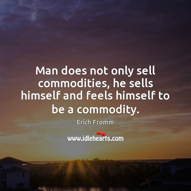 Man does not only sell commodities, he sells himself and feels himself to be a commodity. Erich Fromm Picture Quote