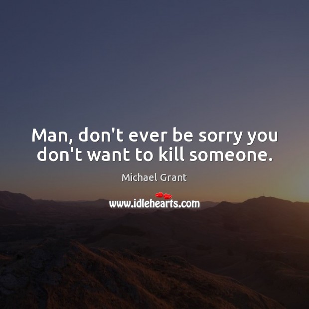 Man, don’t ever be sorry you don’t want to kill someone. Michael Grant Picture Quote