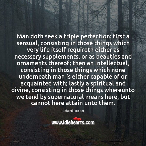 Man doth seek a triple perfection: first a sensual, consisting in those Richard Hooker Picture Quote