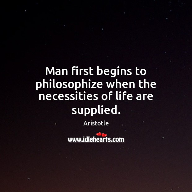 Man first begins to philosophize when the necessities of life are supplied. Image