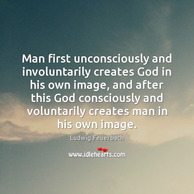 Man first unconsciously and involuntarily creates God in his own image, and Ludwig Feuerbach Picture Quote