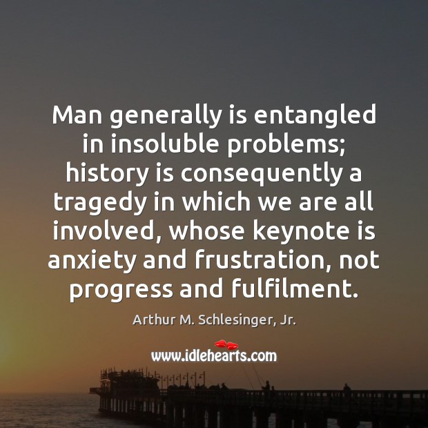 Man generally is entangled in insoluble problems; history is consequently a tragedy Arthur M. Schlesinger, Jr. Picture Quote