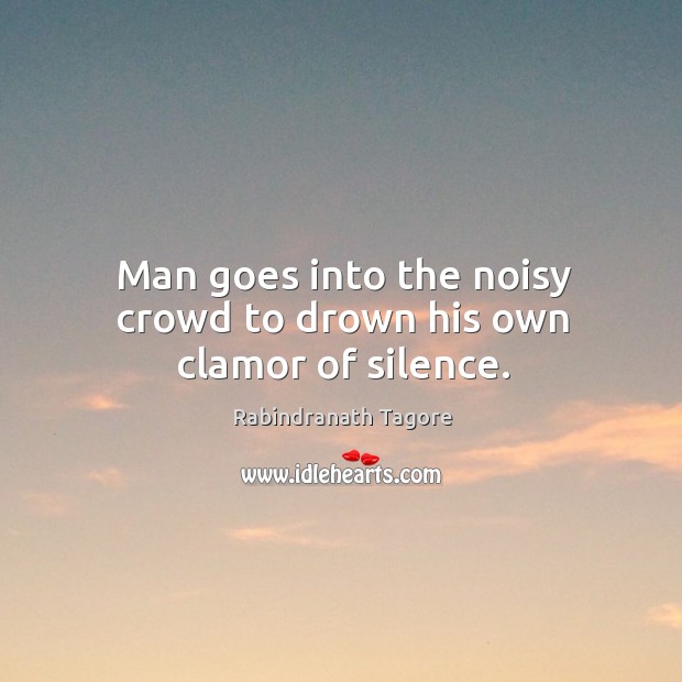 Man goes into the noisy crowd to drown his own clamor of silence. Rabindranath Tagore Picture Quote