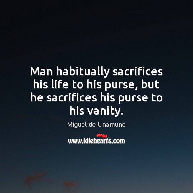 Man habitually sacrifices his life to his purse, but he sacrifices his Miguel de Unamuno Picture Quote