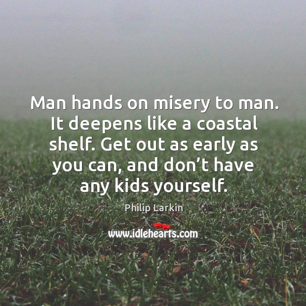Man hands on misery to man. It deepens like a coastal shelf. Philip Larkin Picture Quote