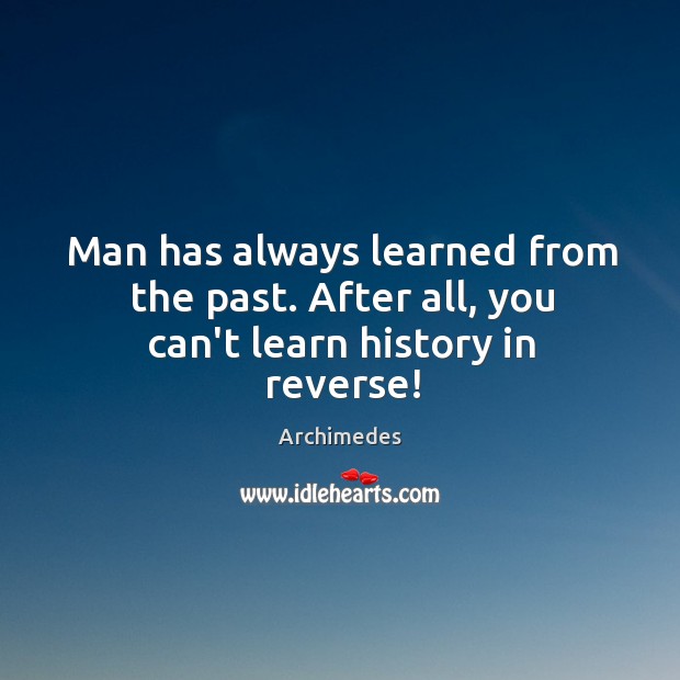 Man has always learned from the past. After all, you can’t learn history in reverse! Archimedes Picture Quote