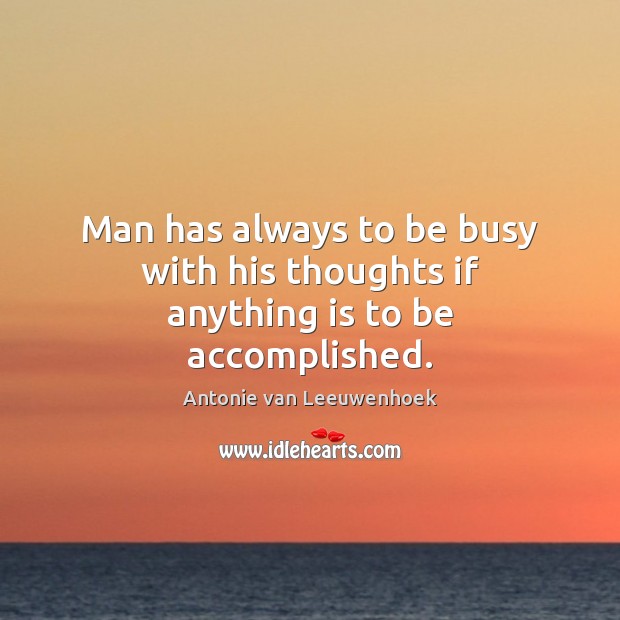 Man has always to be busy with his thoughts if anything is to be accomplished. Antonie van Leeuwenhoek Picture Quote