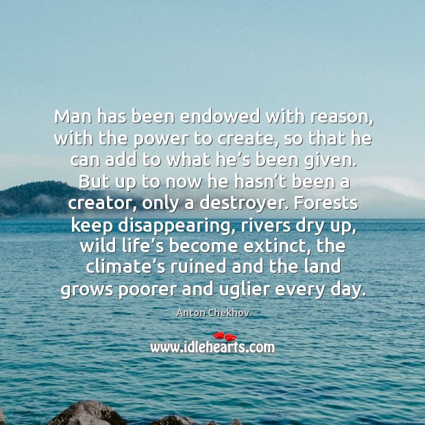 Man has been endowed with reason, with the power to create, so that he can add to what he’s been given. Anton Chekhov Picture Quote