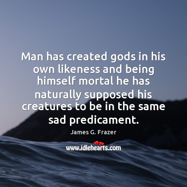 Man has created Gods in his own likeness and being himself mortal James G. Frazer Picture Quote
