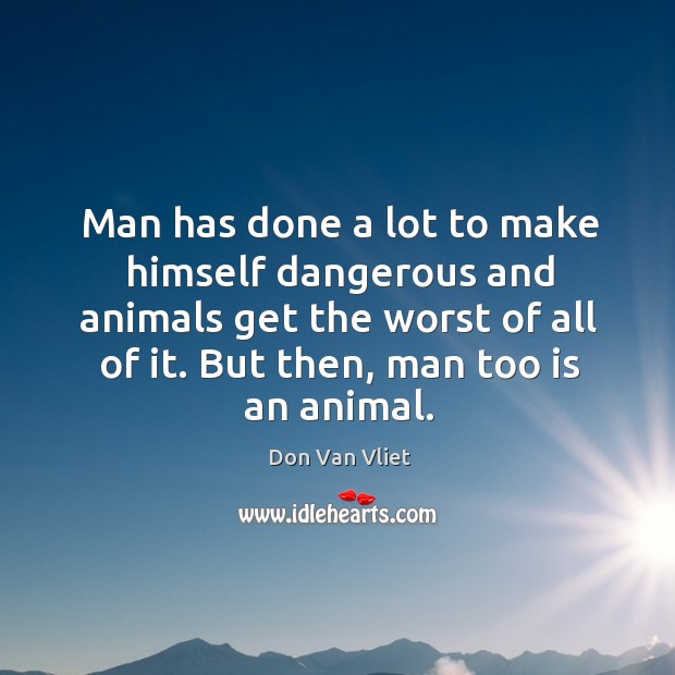Man has done a lot to make himself dangerous and animals get the worst of all of it. But then, man too is an animal. Don Van Vliet Picture Quote