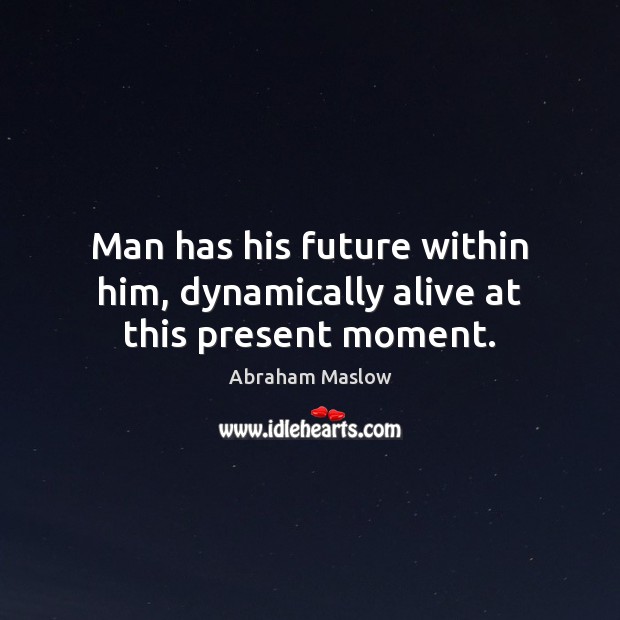 Man has his future within him, dynamically alive at this present moment. Abraham Maslow Picture Quote