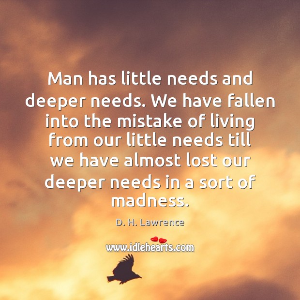Man has little needs and deeper needs. We have fallen into the D. H. Lawrence Picture Quote