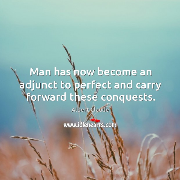 Man has now become an adjunct to perfect and carry forward these conquests. Albert Claude Picture Quote